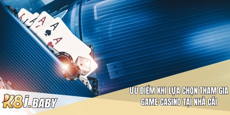 Ưu điểm khi lựa chọn tham gia game casino tại nhà cái