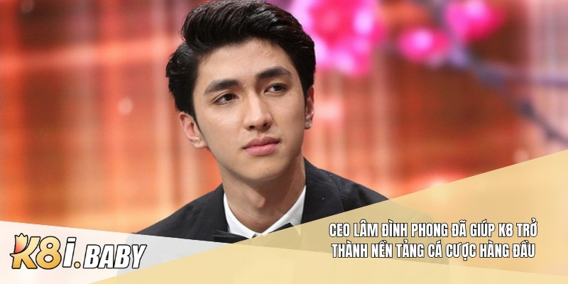 CEO Lâm Đình Phong đã giúp K8 trở thành nền tảng cá cược hàng đầu