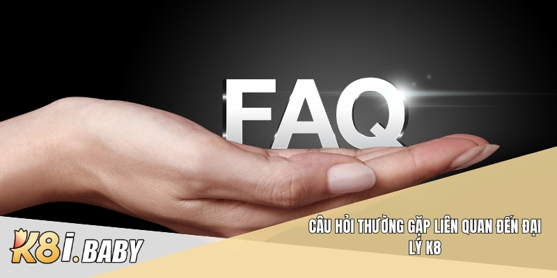 Câu hỏi thường gặp liên quan đến đại lý K8