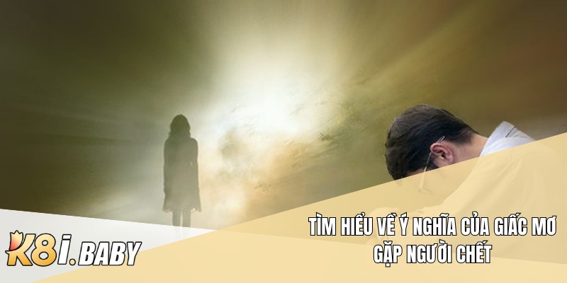 Tìm hiểu về ý nghĩa của giấc mơ gặp người chết