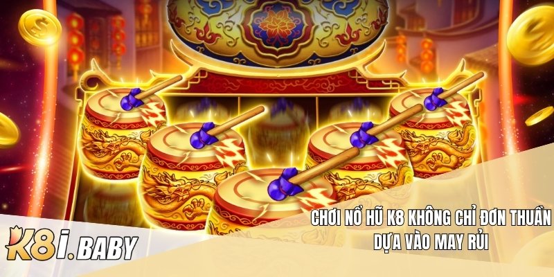 Chơi nổ hũ K8 không chỉ đơn thuần dựa vào may rủi
