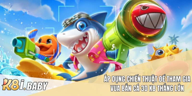 Áp dụng chiến thuật để tham gia Vua bắn cá 3D K8 thắng lớn